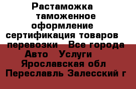 Растаможка - таможенное оформление - сертификация товаров - перевозки - Все города Авто » Услуги   . Ярославская обл.,Переславль-Залесский г.